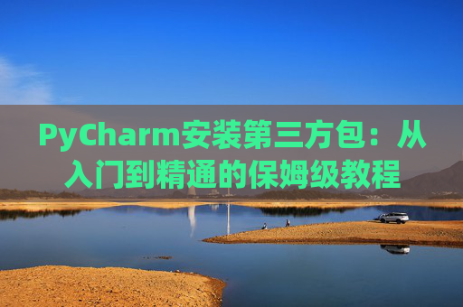 PyCharm安装第三方包：从入门到精通的保姆级教程